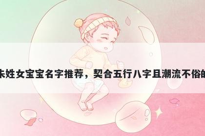 朱姓女宝宝名字推荐，契合五行八字且潮流不俗的