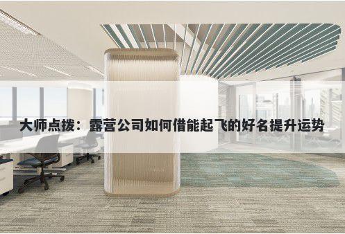 大师点拨：露营公司如何借能起飞的好名提升运势