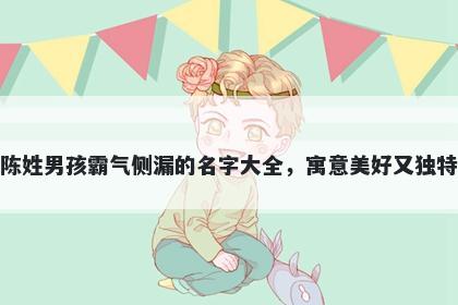 陈姓男孩霸气侧漏的名字大全，寓意美好又独特