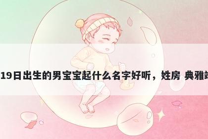 2026年-01月-19日出生的男宝宝起什么名字好听，姓房 典雅端庄的名字推荐