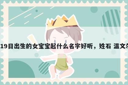 2026年-01月-19日出生的女宝宝起什么名字好听，姓石 温文尔雅的名字推荐