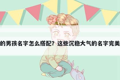 姓庞的男孩名字怎么搭配？这些沉稳大气的名字完美契合