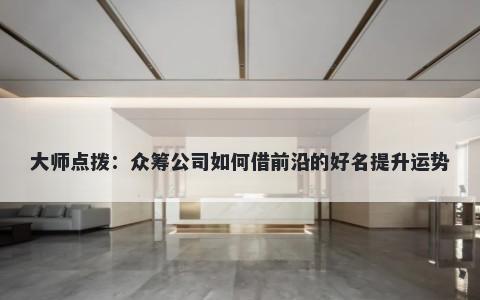大师点拨：众筹公司如何借前沿的好名提升运势