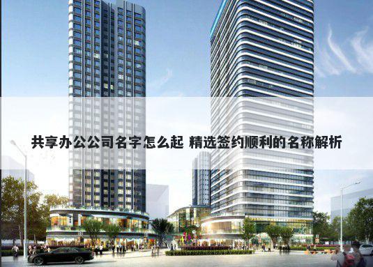 共享办公公司名字怎么起 精选签约顺利的名称解析