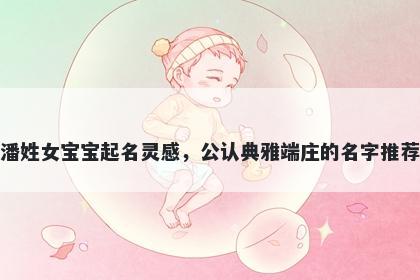 潘姓女宝宝起名灵感，公认典雅端庄的名字推荐