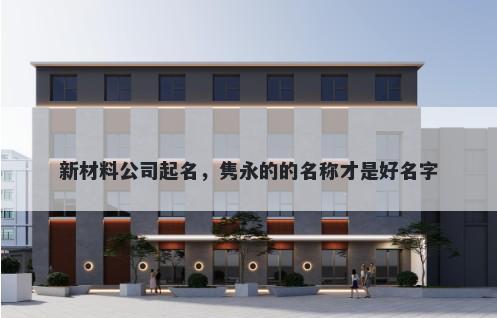 新材料公司起名，隽永的的名称才是好名字