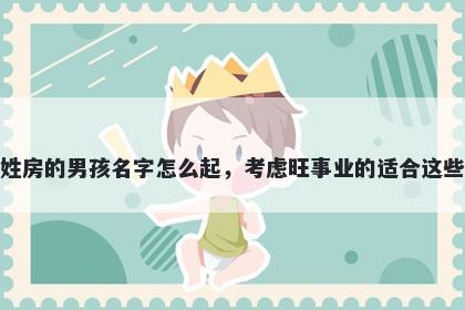 姓房的男孩名字怎么起，考虑旺事业的适合这些