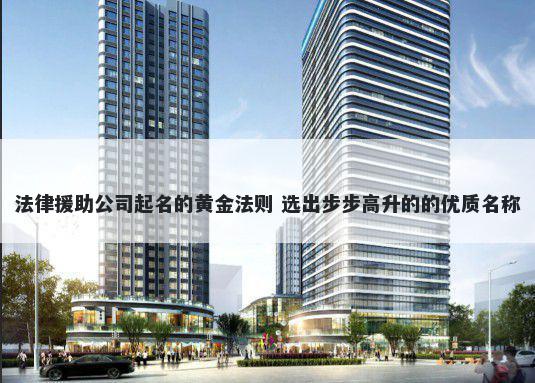 法律援助公司起名的黄金法则 选出步步高升的的优质名称