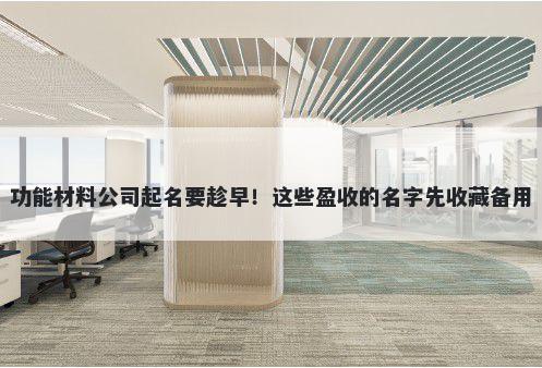 功能材料公司起名要趁早！这些盈收的名字先收藏备用
