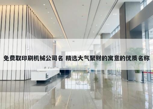 免费取印刷机械公司名 精选大气聚财的寓意的优质名称