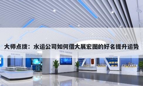 大师点拨：水运公司如何借大展宏图的好名提升运势