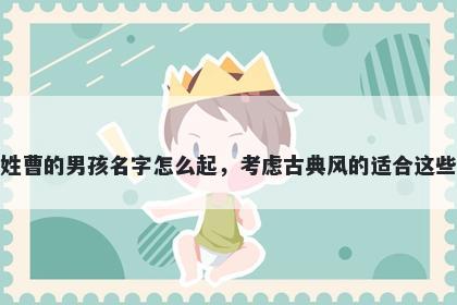 姓曹的男孩名字怎么起，考虑古典风的适合这些