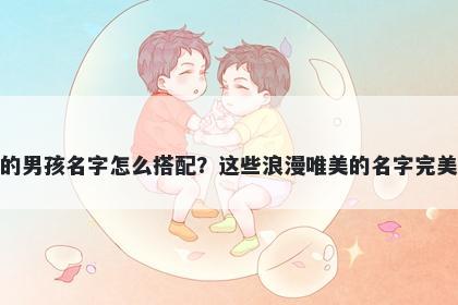 姓屈的男孩名字怎么搭配？这些浪漫唯美的名字完美契合