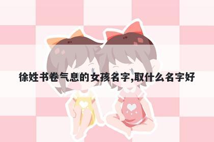 徐姓书卷气息的女孩名字,取什么名字好