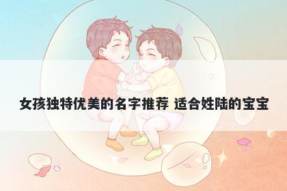 女孩独特优美的名字推荐 适合姓陆的宝宝