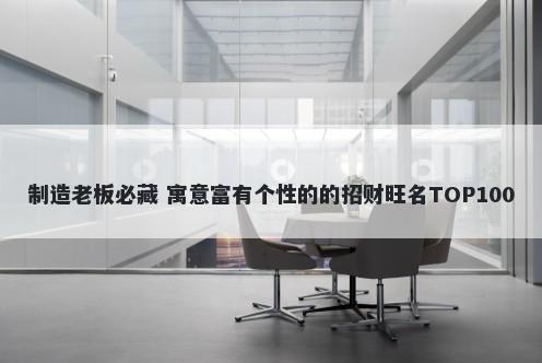 制造老板必藏 寓意富有个性的的招财旺名TOP100