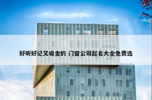 好听好记又吸金的 门窗公司起名大全免费选