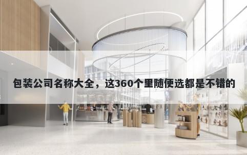 包装公司名称大全，这360个里随...