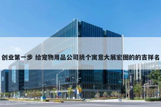 创业第一步 给宠物用品公司挑个寓意大展宏图的的吉祥名