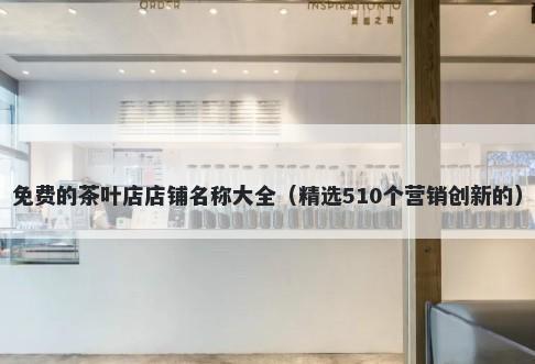 免费的茶叶店店铺名称大全（精选510个营销创新的）