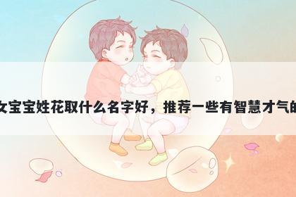 刚出生的女宝宝姓花取什么名字好，推荐一些有智慧才气的女孩名字