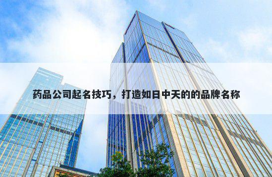 药品公司起名技巧，打造如日中天的的品牌名称