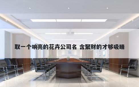 取一个响亮的花卉公司名 含聚财的才够吸睛