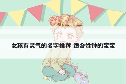 女孩有灵气的名字推荐 适合姓钟的宝宝
