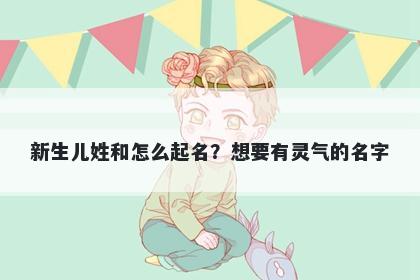 新生儿姓和怎么起名？想要有灵气的名字