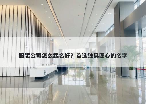 服装公司怎么起名好？首选独具匠心的名字