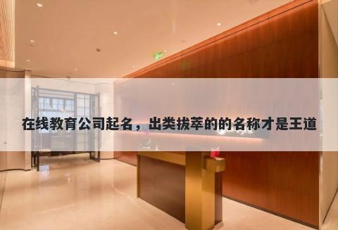 在线教育公司起名，出类拔萃的的名称才是王道