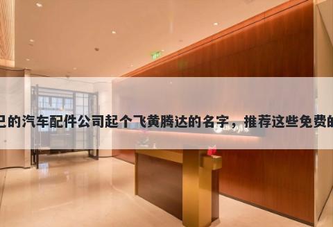 给自己的汽车配件公司起个飞黄腾达的名字，推荐这些免费的使用