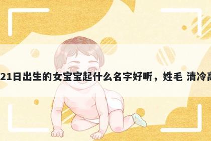 2026年-01月-21日出生的女宝宝起什么名字好听，姓毛 清冷高级的名字推荐