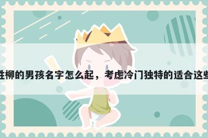 姓柳的男孩名字怎么起，考虑冷门独特的适合这些