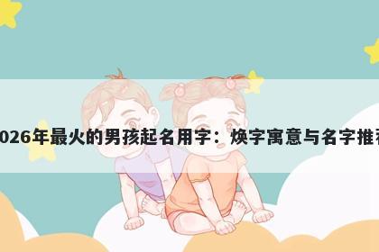 2026年最火的男孩起名用字：焕...