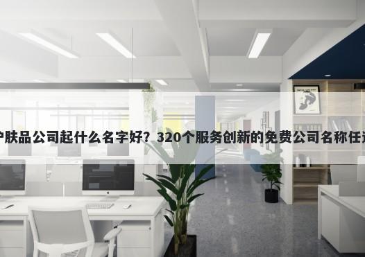 护肤品公司起什么名字好？320个服务创新的免费公司名称任选