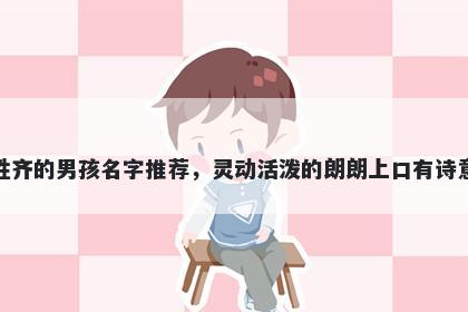 姓齐的男孩名字推荐，灵动活泼的朗朗上口有诗意