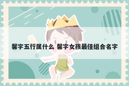 馨字五行属什么 馨字女孩最佳组...