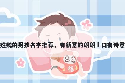 姓魏的男孩名字推荐，有新意的朗朗上口有诗意