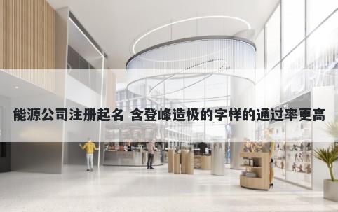 能源公司注册起名 含登峰造极的字样的通过率更高