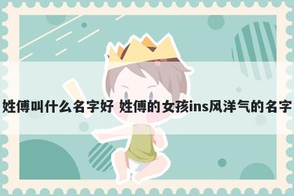 姓傅叫什么名字好 姓傅的女孩ins风洋气的名字