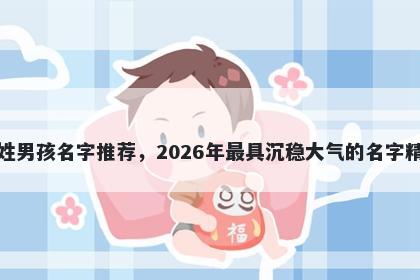 何姓男孩名字推荐,2026年最具沉稳大气的名字精选