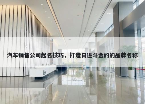 汽车销售公司起名技巧,打造日进斗金的的品牌名称
