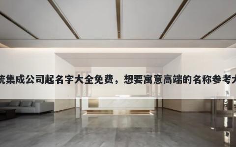 系统集成公司起名字大全免费,想要寓意高端的名称参考大全