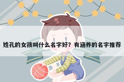 姓孔的女孩叫什么名字好？有涵养的名字推荐