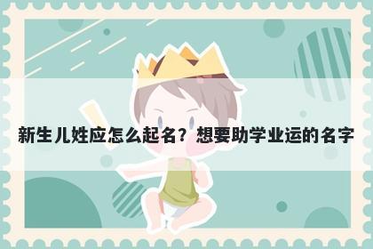 新生儿姓应怎么起名?想要助学业运的名字