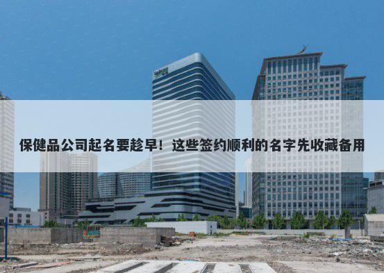 保健品公司起名要趁早！这些签约顺利的名字先收藏备用