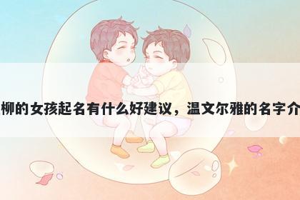 姓柳的女孩起名有什么好建议,温文尔雅的名字介绍