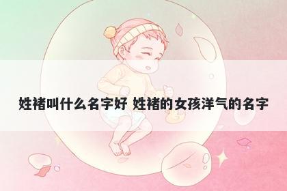姓褚叫什么名字好 姓褚的女孩洋气的名字