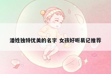潘姓独特优美的名字 女孩好听易记推荐